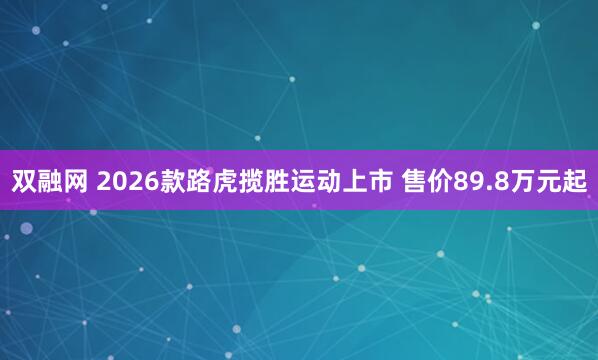 双融网 2026款路虎揽胜运动上市 售价89.8万元起