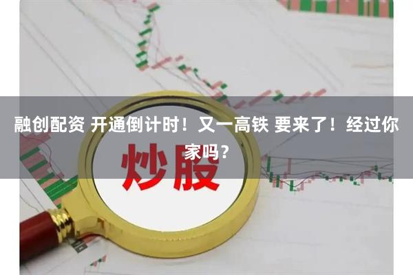 融创配资 开通倒计时!又一高铁 要来了!经过你家吗?