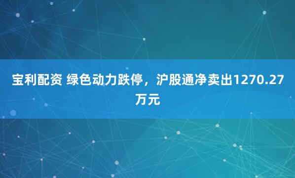 宝利配资 绿色动力跌停,沪股通净卖出1270.27万元