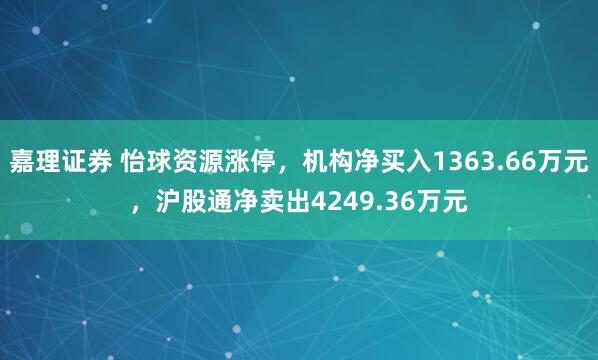 嘉理证券 怡球资源涨停,机构净买入1363.66万元,沪股通净卖出4249.36万元