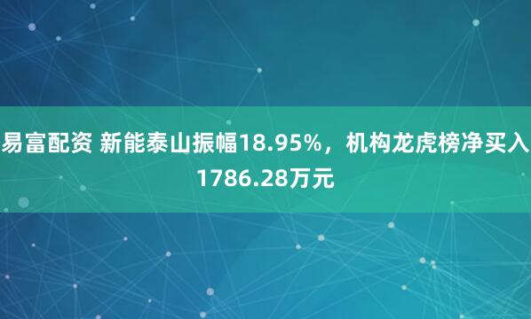 易富配资 新能泰山振幅18.95%，机构龙虎榜净买入1786.28万元