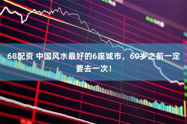 68配资 中国风水最好的6座城市，60岁之前一定要去一次！