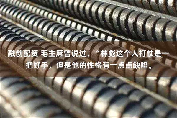 融创配资 毛主席曾说过，“林彪这个人打仗是一把好手，但是他的性格有一点点缺陷。