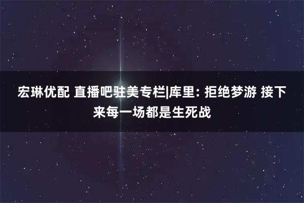 宏琳优配 直播吧驻美专栏|库里: 拒绝梦游 接下来每一场都是生死战