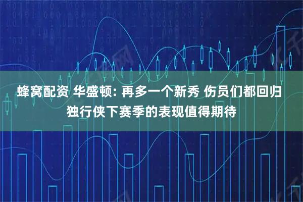 蜂窝配资 华盛顿: 再多一个新秀 伤员们都回归 独行侠下赛季的表现值得期待