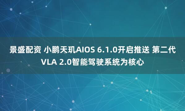 景盛配资 小鹏天玑AIOS 6.1.0开启推送 第二代VLA 2.0智能驾驶系统为核心