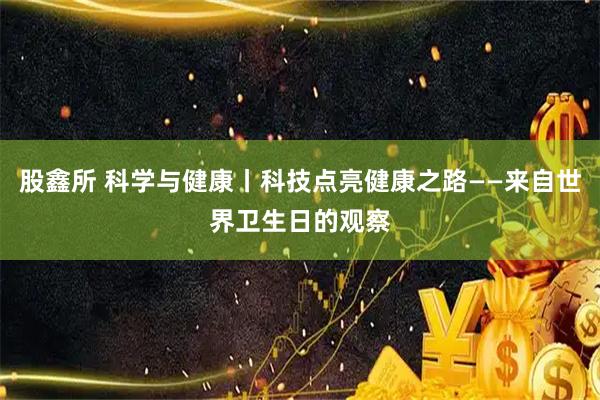 股鑫所 科学与健康丨科技点亮健康之路——来自世界卫生日的观察