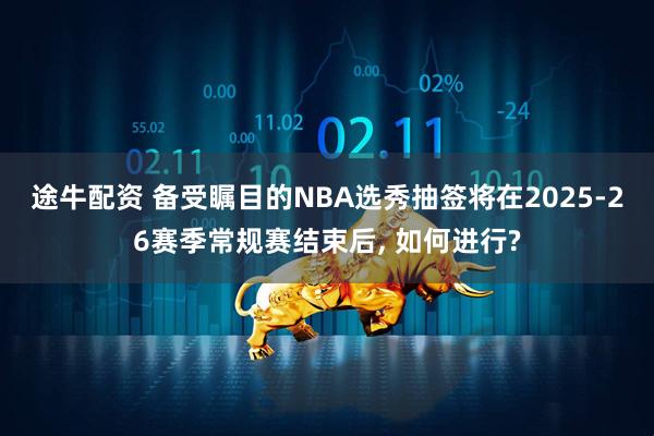 途牛配资 备受瞩目的NBA选秀抽签将在2025-26赛季常规赛结束后, 如何进行?